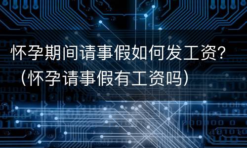 怀孕期间请事假如何发工资？（怀孕请事假有工资吗）