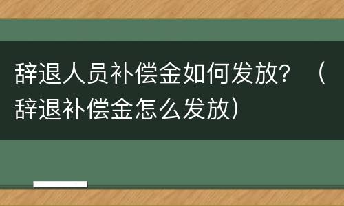 辞退人员补偿金如何发放？（辞退补偿金怎么发放）