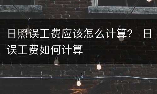 日照误工费应该怎么计算？ 日误工费如何计算