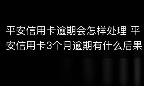 平安信用卡逾期会怎样处理 平安信用卡3个月逾期有什么后果是什么