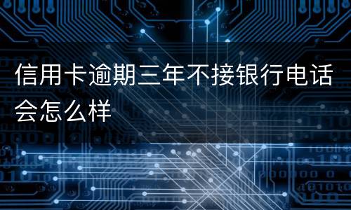 信用卡逾期三年不接银行电话会怎么样
