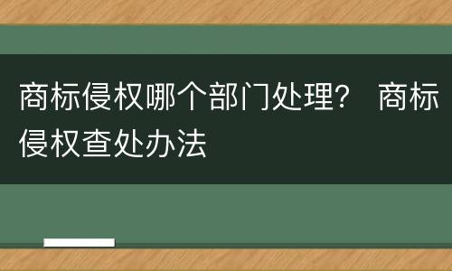 商标侵权哪个部门处理？ 商标侵权查处办法