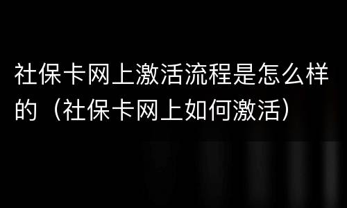 社保卡网上激活流程是怎么样的（社保卡网上如何激活）