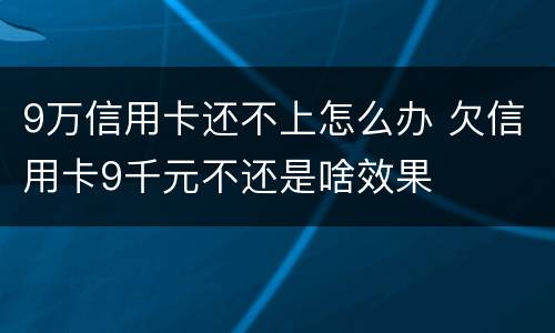 9万信用卡还不上怎么办 欠信用卡9千元不还是啥效果