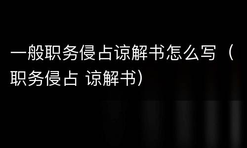 一般职务侵占谅解书怎么写（职务侵占 谅解书）