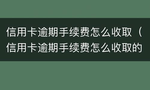 信用卡逾期手续费怎么收取（信用卡逾期手续费怎么收取的）