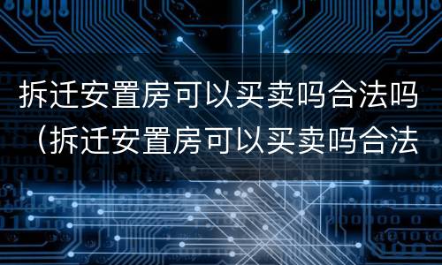 拆迁安置房可以买卖吗合法吗（拆迁安置房可以买卖吗合法吗知乎）