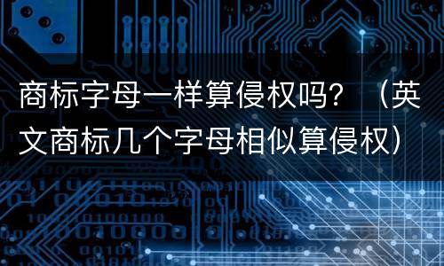 商标字母一样算侵权吗？（英文商标几个字母相似算侵权）