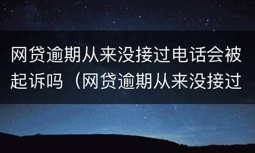 网贷逾期从来没接过电话会被起诉吗（网贷逾期从来没接过电话会被起诉吗知乎）