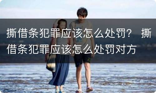 撕借条犯罪应该怎么处罚？ 撕借条犯罪应该怎么处罚对方