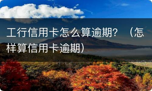 工行信用卡怎么算逾期？（怎样算信用卡逾期）