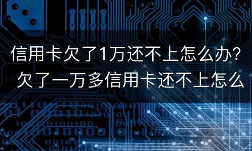 信用卡欠了1万还不上怎么办？ 欠了一万多信用卡还不上怎么办