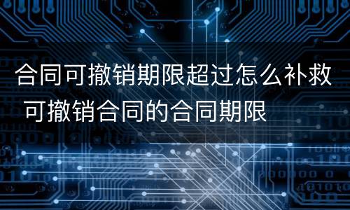 合同可撤销期限超过怎么补救 可撤销合同的合同期限