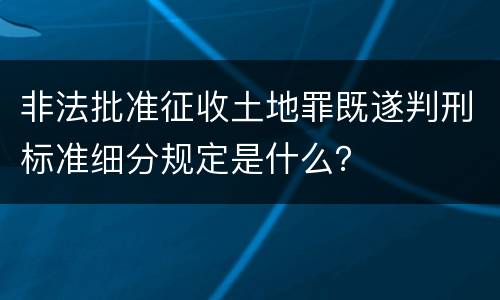 非法批准征收土地罪既遂判刑标准细分规定是什么？