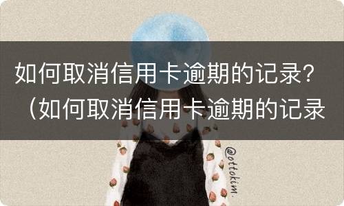 如何取消信用卡逾期的记录？（如何取消信用卡逾期的记录申请）