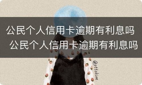 公民个人信用卡逾期有利息吗 公民个人信用卡逾期有利息吗怎么处理