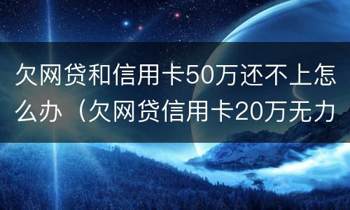 欠网贷和信用卡50万还不上怎么办（欠网贷信用卡20万无力偿还怎么办）