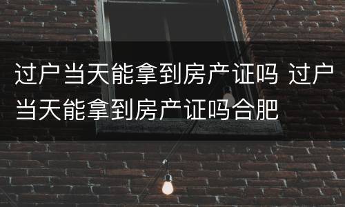 过户当天能拿到房产证吗 过户当天能拿到房产证吗合肥