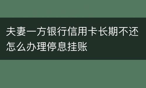 夫妻一方银行信用卡长期不还怎么办理停息挂账