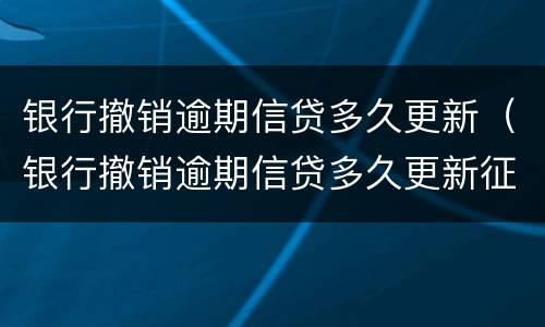 银行撤销逾期信贷多久更新（银行撤销逾期信贷多久更新征信）