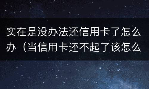 实在是没办法还信用卡了怎么办（当信用卡还不起了该怎么办）