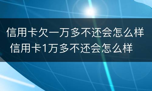 信用卡欠一万多不还会怎么样 信用卡1万多不还会怎么样