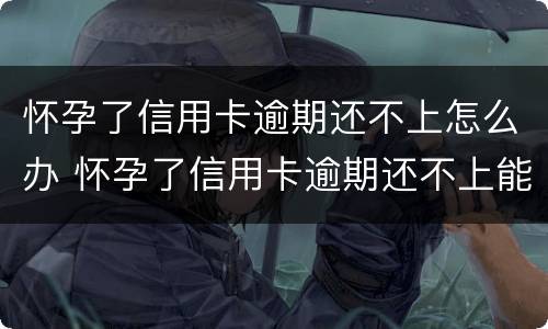 怀孕了信用卡逾期还不上怎么办 怀孕了信用卡逾期还不上能协商吗