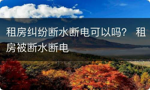 租房纠纷断水断电可以吗？ 租房被断水断电