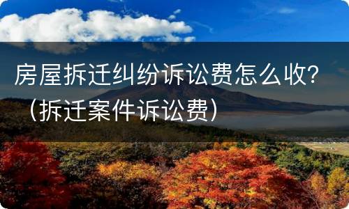 房屋拆迁纠纷诉讼费怎么收？（拆迁案件诉讼费）