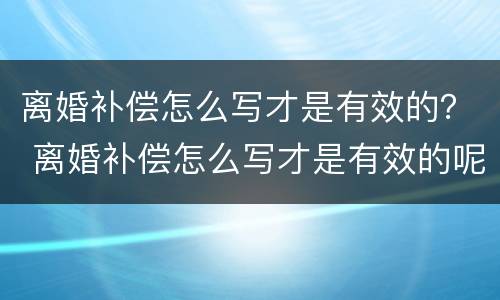 离婚补偿怎么写才是有效的？ 离婚补偿怎么写才是有效的呢