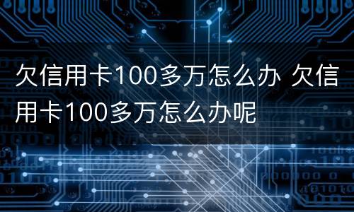 欠信用卡100多万怎么办 欠信用卡100多万怎么办呢