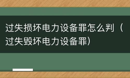 过失损坏电力设备罪怎么判（过失毁坏电力设备罪）