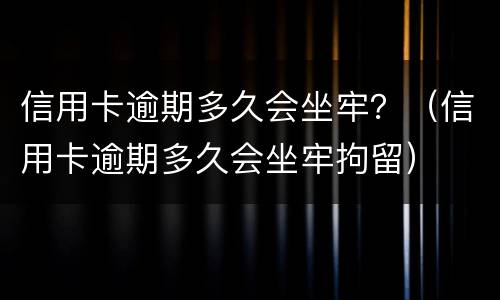 信用卡逾期多久会坐牢？（信用卡逾期多久会坐牢拘留）