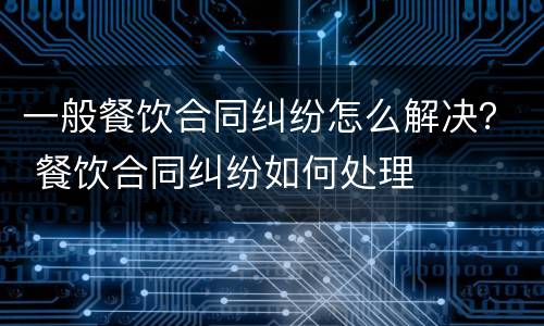 一般餐饮合同纠纷怎么解决？ 餐饮合同纠纷如何处理