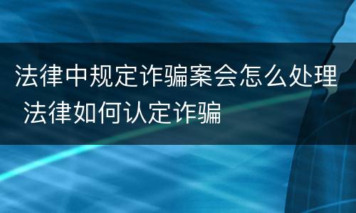 法律中规定诈骗案会怎么处理 法律如何认定诈骗
