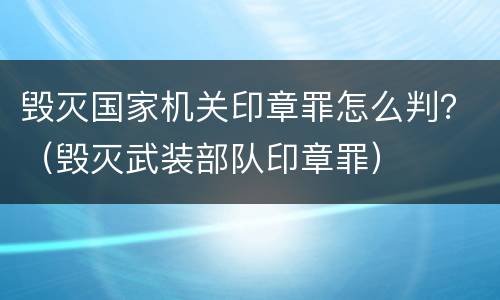 毁灭国家机关印章罪怎么判？（毁灭武装部队印章罪）