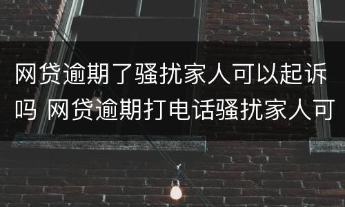 网贷逾期了骚扰家人可以起诉吗 网贷逾期打电话骚扰家人可以报警吗