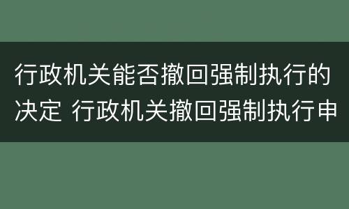 行政机关能否撤回强制执行的决定 行政机关撤回强制执行申请