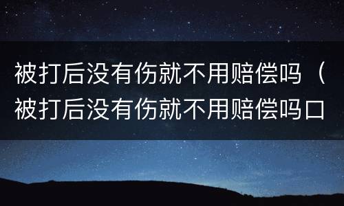 被打后没有伤就不用赔偿吗（被打后没有伤就不用赔偿吗口吐白沫是什么原因造成的）