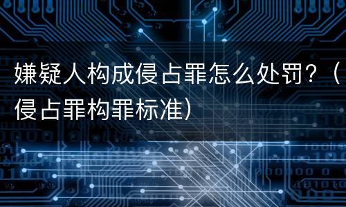 嫌疑人构成侵占罪怎么处罚?（侵占罪构罪标准）