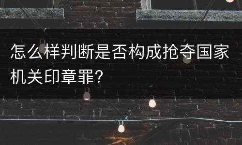 怎么样判断是否构成抢夺国家机关印章罪?