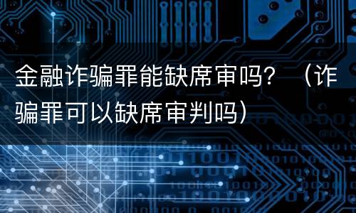 金融诈骗罪能缺席审吗？（诈骗罪可以缺席审判吗）