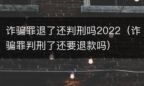 诈骗罪退了还判刑吗2022（诈骗罪判刑了还要退款吗）