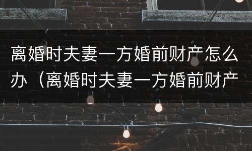 离婚时夫妻一方婚前财产怎么办（离婚时夫妻一方婚前财产怎么办理）