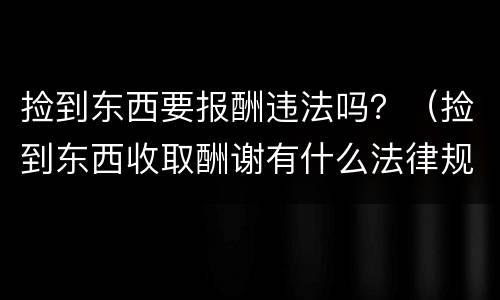 捡到东西要报酬违法吗？（捡到东西收取酬谢有什么法律规定）