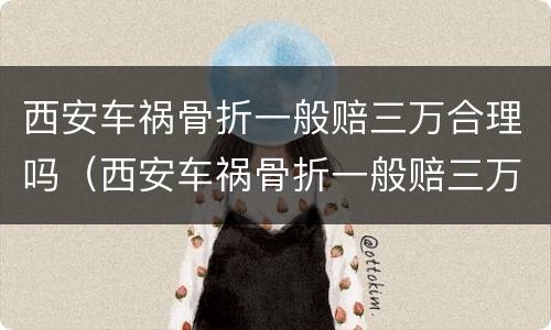 西安车祸骨折一般赔三万合理吗（西安车祸骨折一般赔三万合理吗知乎）