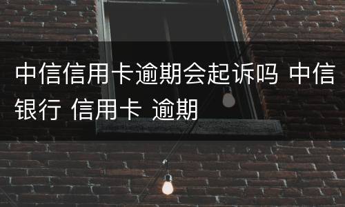 中信信用卡逾期会起诉吗 中信银行 信用卡 逾期