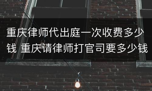 重庆律师代出庭一次收费多少钱 重庆请律师打官司要多少钱