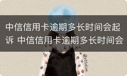 中信信用卡逾期多长时间会起诉 中信信用卡逾期多长时间会起诉你