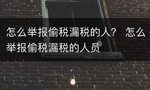 怎么举报偷税漏税的人？ 怎么举报偷税漏税的人员